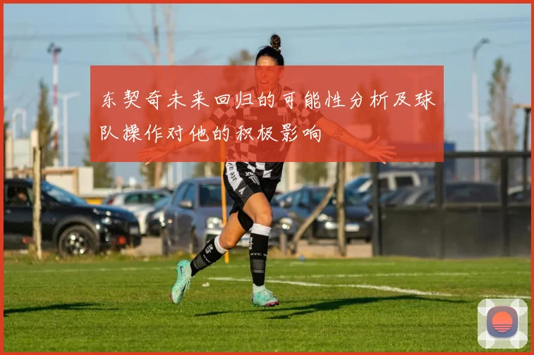 东契奇未来回归的可能性分析及球队操作对他的积极影响