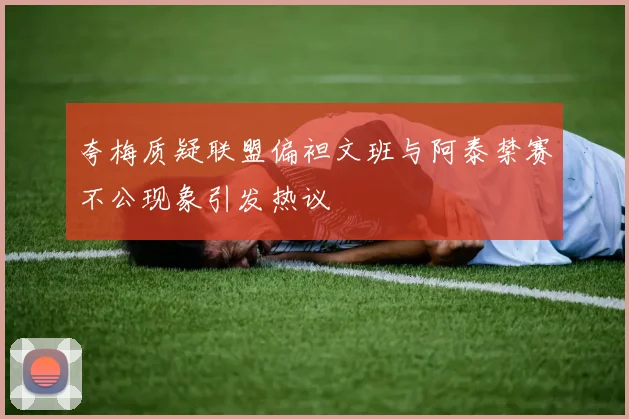 夸梅质疑联盟偏袒文班与阿泰禁赛不公现象引发热议