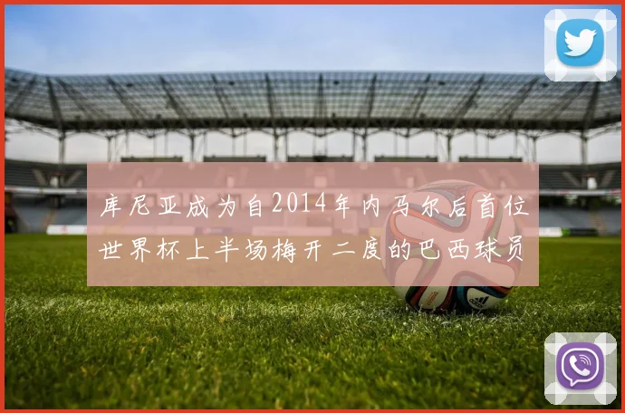 库尼亚成为自2014年内马尔后首位世界杯上半场梅开二度的巴西球员