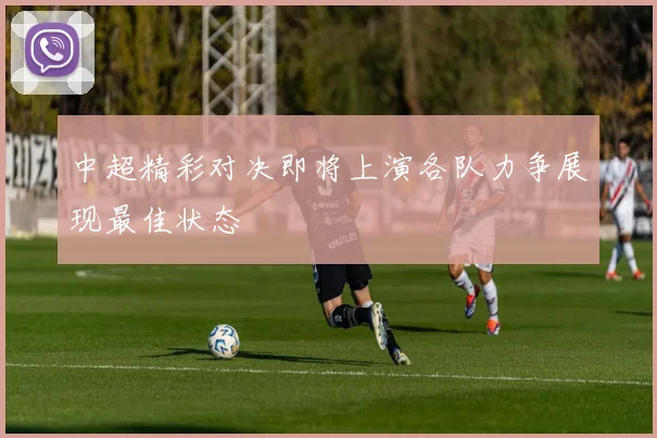 中超精彩对决即将上演各队力争展现最佳状态