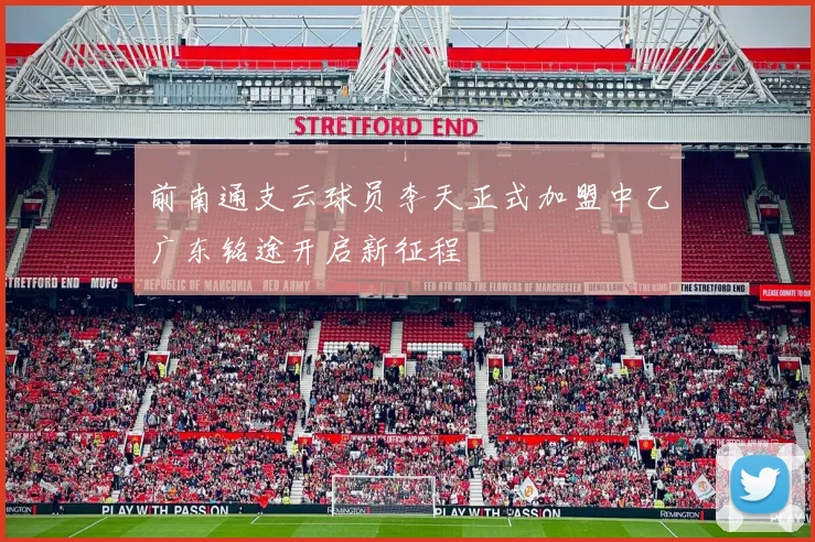 前南通支云球员李天正式加盟中乙广东铭途开启新征程