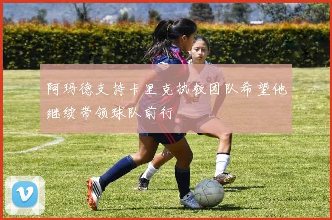 阿玛德支持卡里克执教团队希望他继续带领球队前行