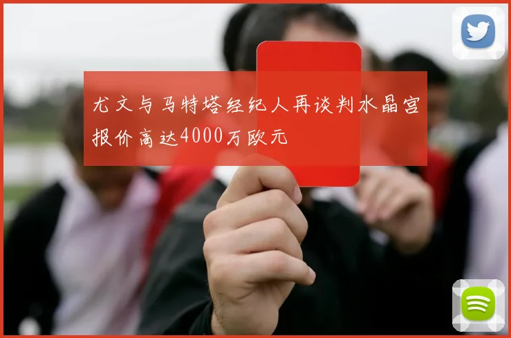 尤文与马特塔经纪人再谈判水晶宫报价高达4000万欧元