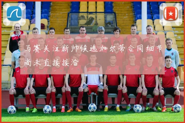 马赛关注新帅候选加尔蒂合同细节尚未直接接洽