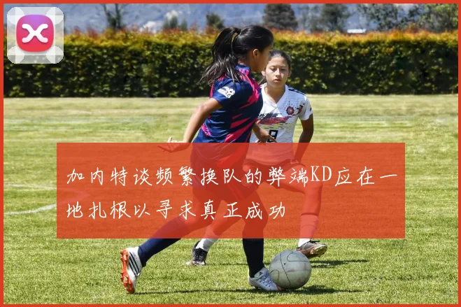加内特谈频繁换队的弊端KD应在一地扎根以寻求真正成功
