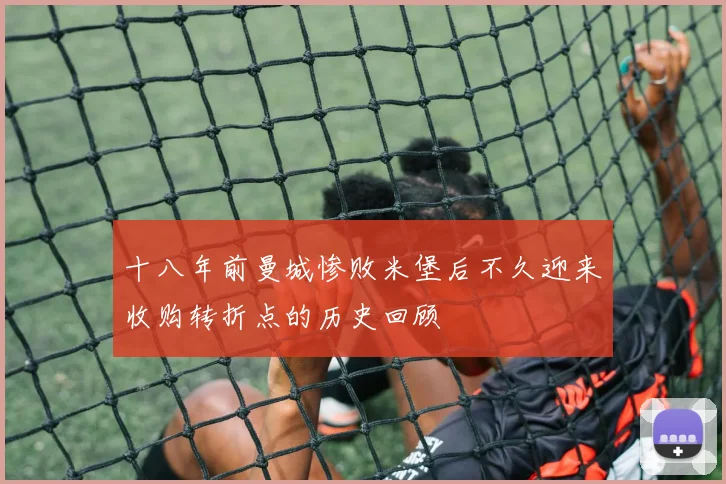 十八年前曼城惨败米堡后不久迎来收购转折点的历史回顾