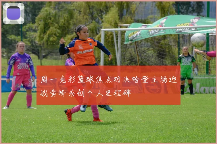 周一竞彩篮球焦点对决哈登主场迎战黄蜂或创个人里程碑