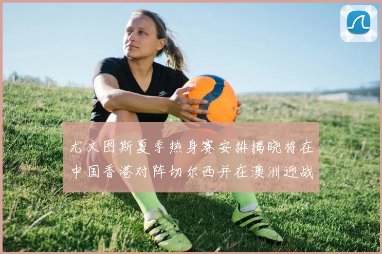 尤文图斯夏季热身赛安排揭晓将在中国香港对阵切尔西并在澳洲迎战国米