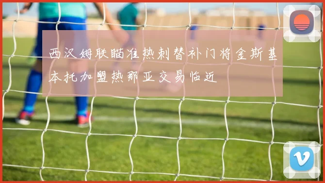 西汉姆联瞄准热刺替补门将金斯基本托加盟热那亚交易临近
