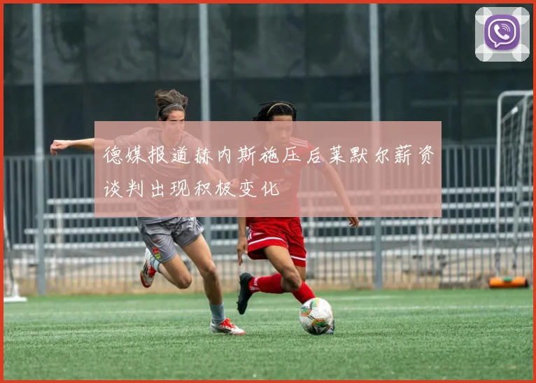 德媒报道赫内斯施压后莱默尔薪资谈判出现积极变化