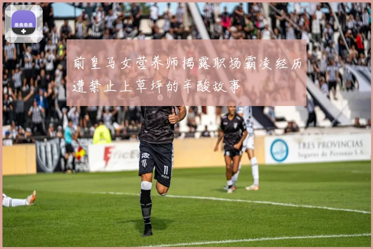 前皇马女营养师揭露职场霸凌经历遭禁止上草坪的辛酸故事